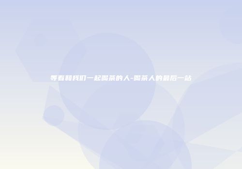 等着和我们一起喝茶的人-喝茶人的最后一站