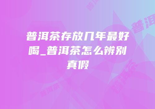 普洱茶存放几年最好喝_普洱茶怎么辨别真假