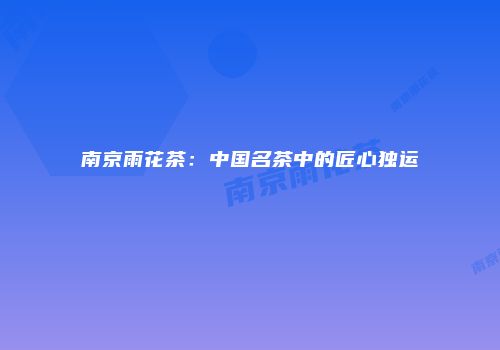 南京雨花茶：中国名茶中的匠心独运