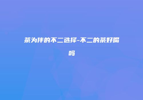 茶为伴的不二选择-不二的茶好喝吗