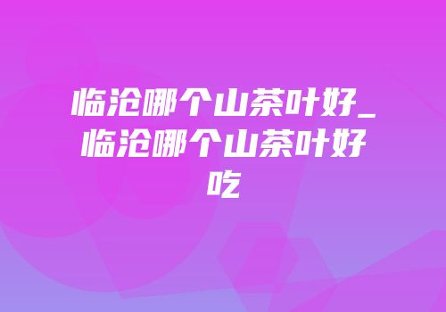 临沧哪个山茶叶好_临沧哪个山茶叶好吃