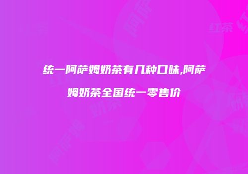 统一阿萨姆奶茶有几种口味,阿萨姆奶茶全国统一零售价