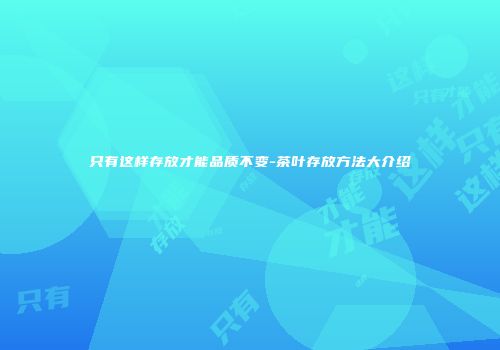 只有这样存放才能品质不变-茶叶存放方法大介绍