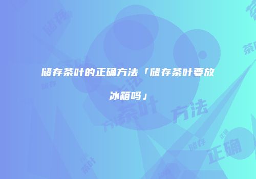 储存茶叶的正确方法「储存茶叶要放冰箱吗」