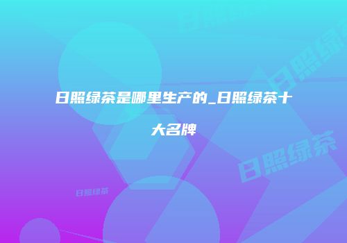 日照绿茶是哪里生产的_日照绿茶十大名牌
