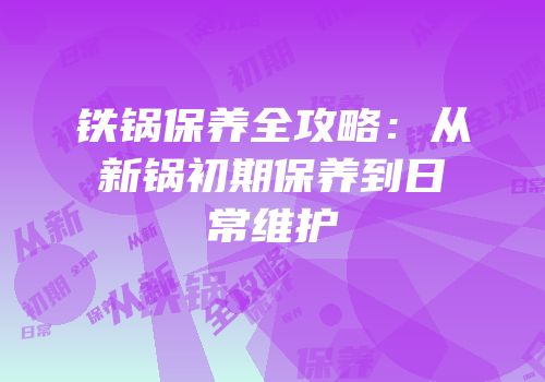 铁锅保养全攻略：从新锅初期保养到日常维护