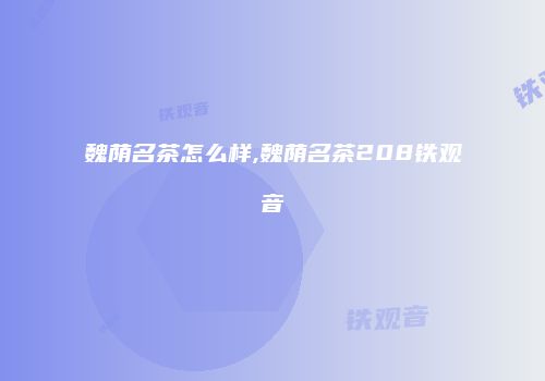 魏荫名茶怎么样,魏荫名茶208铁观音