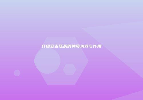 介绍安吉陈茶的神奇功效与作用