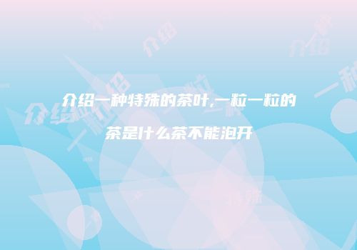 介绍一种特殊的茶叶,一粒一粒的茶是什么茶不能泡开