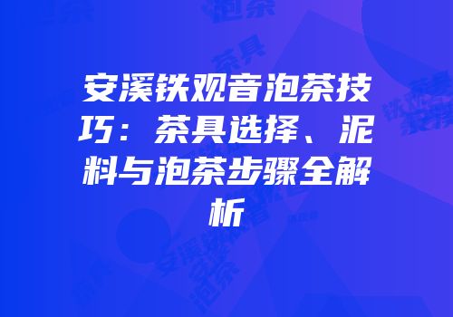 安溪铁观音泡茶技巧：茶具选择、泥料与泡茶步骤全解析