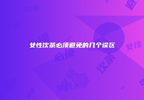 女性饮茶必须避免的几个误区