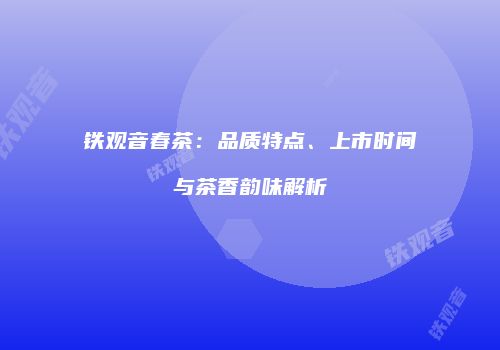 铁观音春茶：品质特点、上市时间与茶香韵味解析