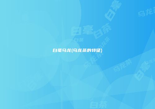 白毫乌龙(乌龙茶的特征)