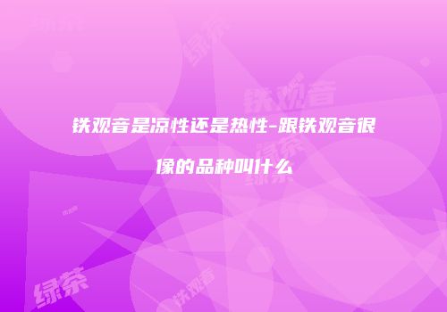 铁观音是凉性还是热性-跟铁观音很像的品种叫什么