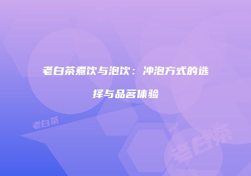 老白茶煮饮与泡饮：冲泡方式的选择与品茗体验