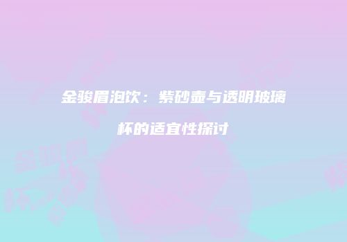 金骏眉泡饮：紫砂壶与透明玻璃杯的适宜性探讨