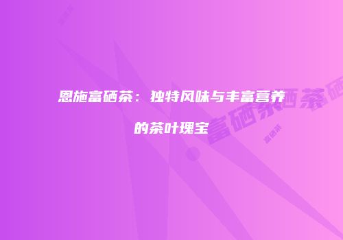 恩施富硒茶：独特风味与丰富营养的茶叶瑰宝