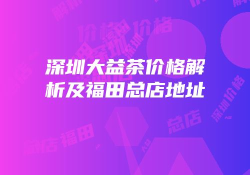 深圳大益茶价格解析及福田总店地址