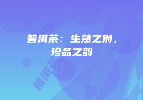 普洱茶：生熟之别，珍品之韵