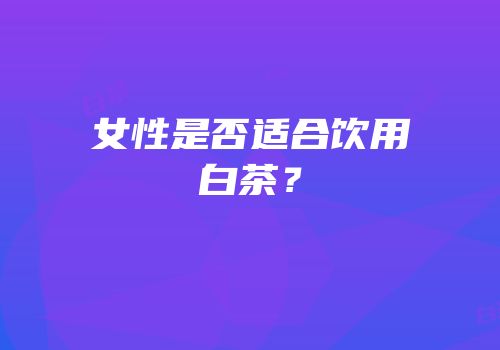 女性是否适合饮用白茶？