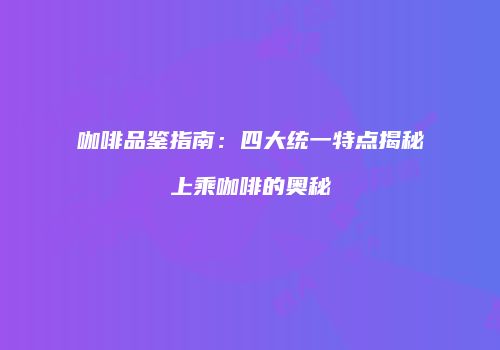 咖啡品鉴指南：四大统一特点揭秘上乘咖啡的奥秘