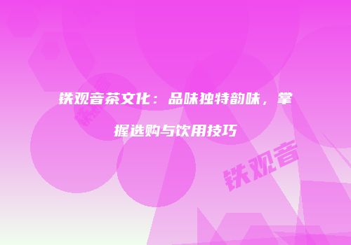 铁观音茶文化：品味独特韵味，掌握选购与饮用技巧