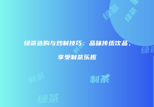 绿茶选购与炒制技巧：品味传统饮品，享受制茶乐趣