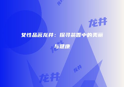 女性品茗龙井：探寻茶香中的美丽与健康