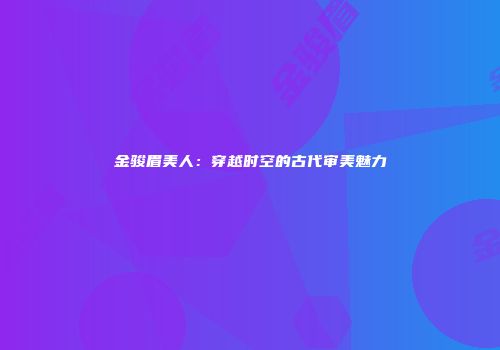 金骏眉美人：穿越时空的古代审美魅力