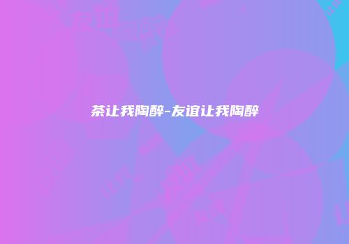 茶让我陶醉-友谊让我陶醉