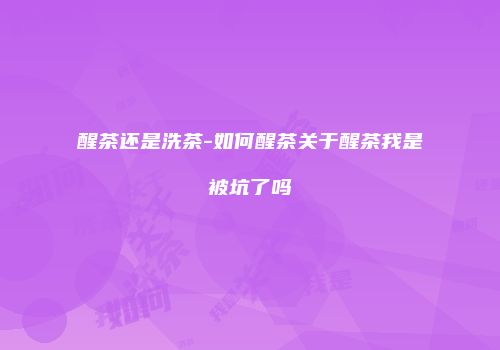 醒茶还是洗茶-如何醒茶关于醒茶我是被坑了吗
