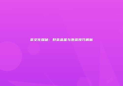 茶文化探秘：好茶品鉴与泡茶技巧解析
