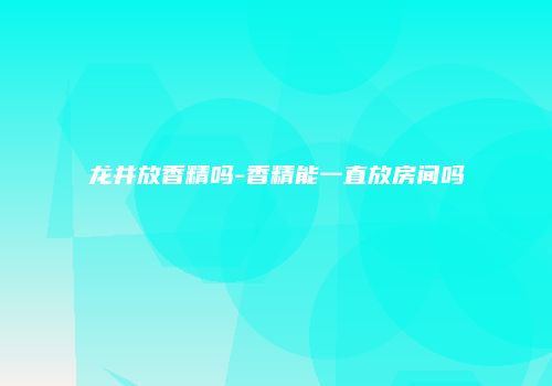 龙井放香精吗-香精能一直放房间吗