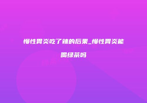 慢性胃炎吃了辣的后果_慢性胃炎能喝绿茶吗