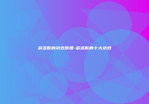 茶多酚的功效原理-茶多酚的十大功效