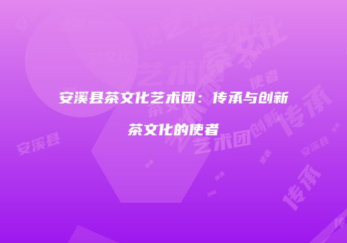安溪县茶文化艺术团：传承与创新茶文化的使者