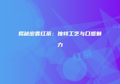 揭秘密香红茶：独特工艺与口感魅力