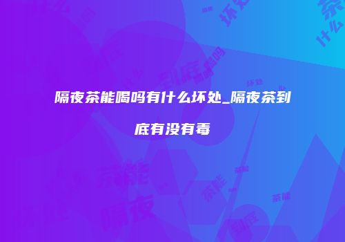 隔夜茶能喝吗有什么坏处_隔夜茶到底有没有毒