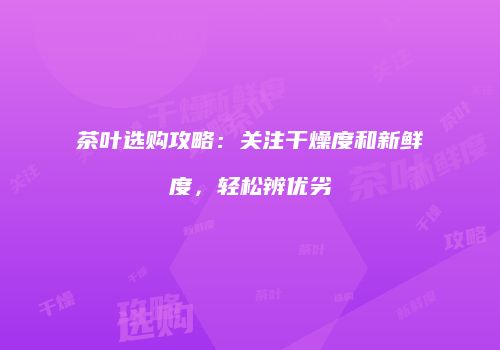茶叶选购攻略：关注干燥度和新鲜度，轻松辨优劣