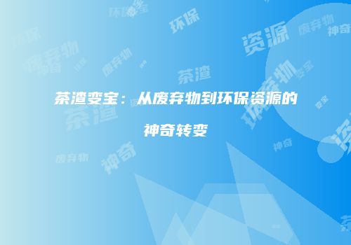 茶渣变宝：从废弃物到环保资源的神奇转变