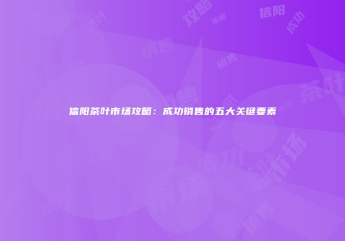 信阳茶叶市场攻略：成功销售的五大关键要素