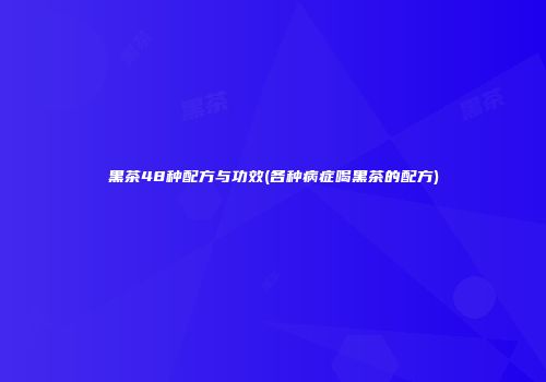 黑茶48种配方与功效(各种病症喝黑茶的配方)