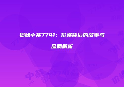 揭秘中茶7741：价格背后的故事与品质解析