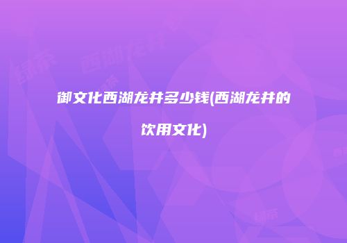 御文化西湖龙井多少钱(西湖龙井的饮用文化)