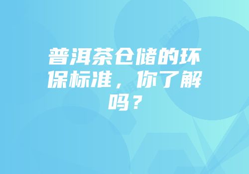 普洱茶仓储的环保标准，你了解吗？