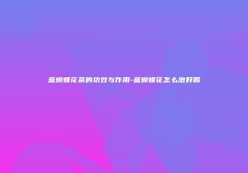 蓝蝴蝶花茶的功效与作用-蓝蝴蝶花怎么泡好喝