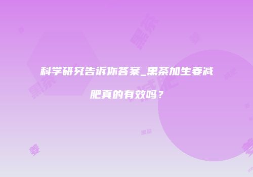 科学研究告诉你答案_黑茶加生姜减肥真的有效吗？
