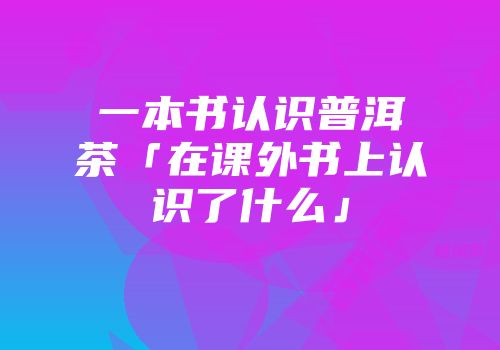 一本书认识普洱茶「在课外书上认识了什么」
