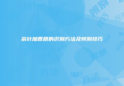 茶叶加香精的识别方法及辨别技巧