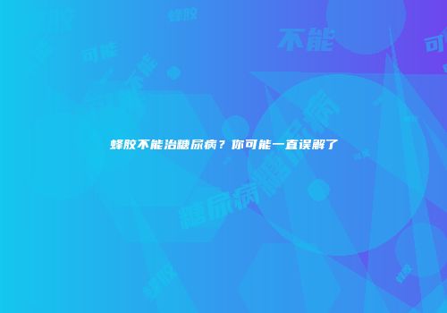蜂胶不能治糖尿病？你可能一直误解了